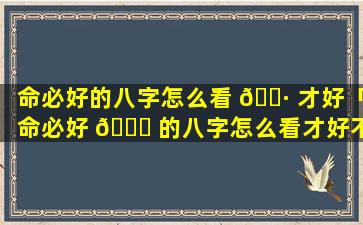 命必好的八字怎么看 🕷 才好「命必好 🐞 的八字怎么看才好不好」